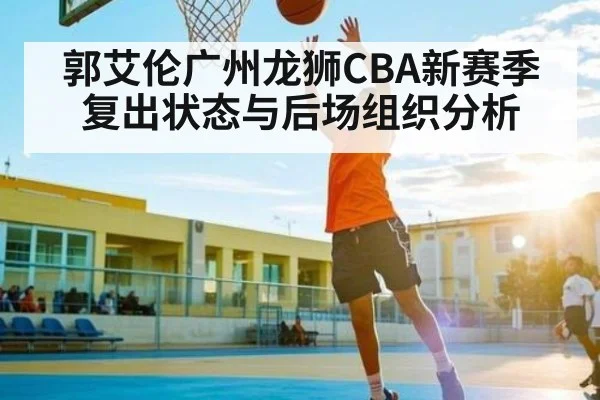 郭艾伦广州龙狮CBA新赛季复出状态与后场组织分析 | NG28