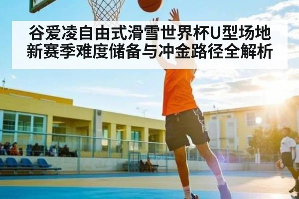 谷爱凌自由式滑雪世界杯U型场地新赛季难度储备与冲金路径全解析 | NG28