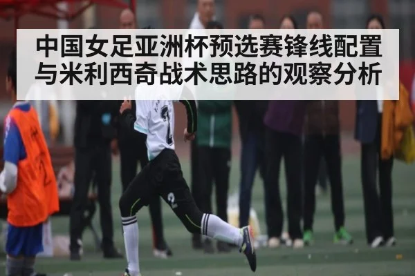中国女足亚洲杯预选赛锋线配置与米利西奇战术思路的观察分析 | NG28